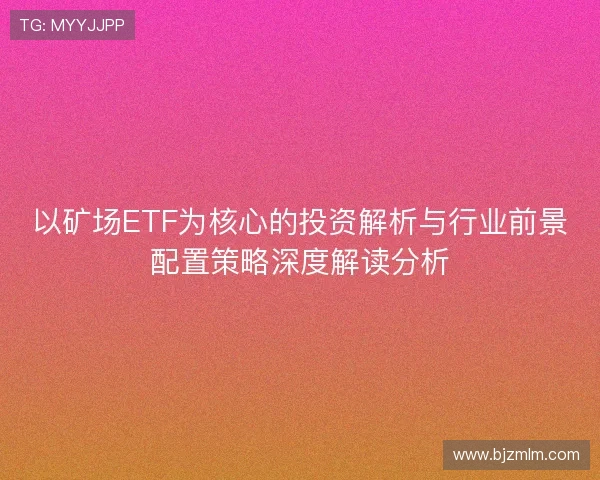 以矿场ETF为核心的投资解析与行业前景配置策略深度解读分析